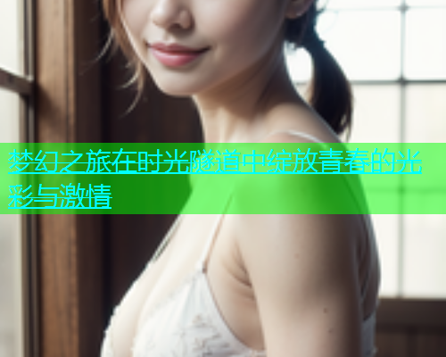 梦幻之旅在时光隧道中绽放青春的光彩与激情