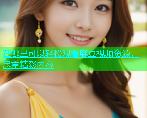 在哪里可以轻松观看麻豆视频资源，尽享精彩内容