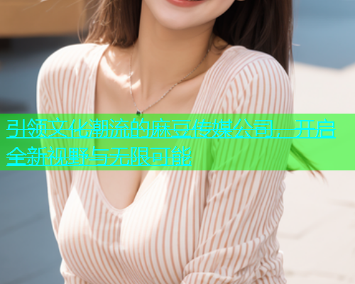 引领文化潮流的麻豆传媒公司，开启全新视野与无限可能