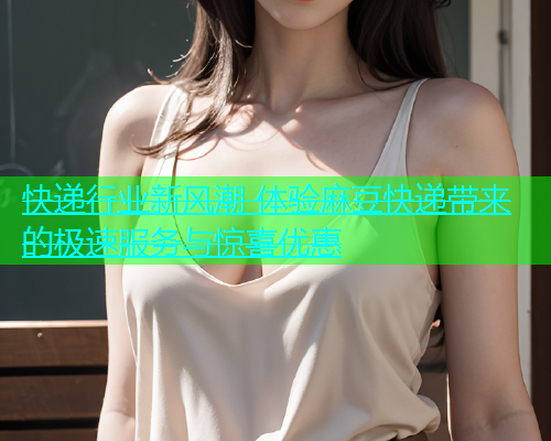 快递行业新风潮 体验麻豆快递带来的极速服务与惊喜优惠