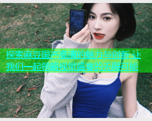 探索麻豆国产高清的魅力与创新 让我们一起领略视觉盛宴的无限可能