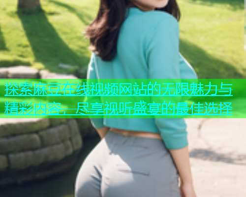 探索麻豆在线视频网站的无限魅力与精彩内容，尽享视听盛宴的最佳选择
