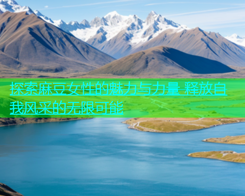 探索麻豆女性的魅力与力量 释放自我风采的无限可能