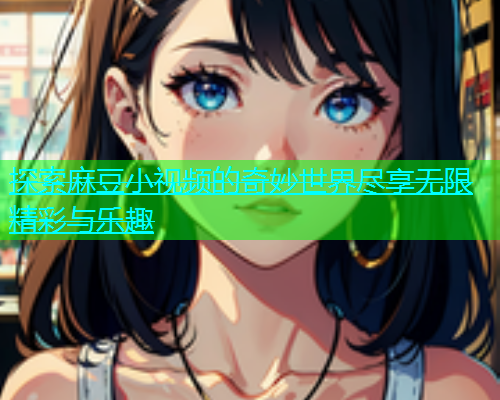 探索麻豆小视频的奇妙世界尽享无限精彩与乐趣
