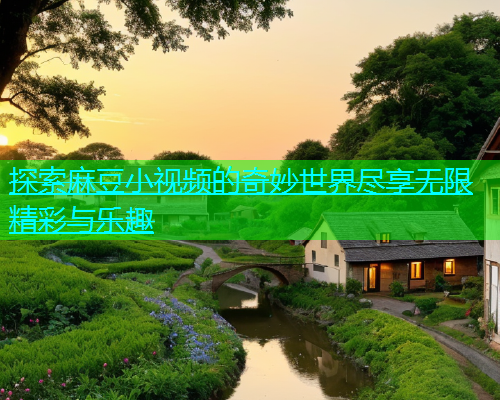 探索麻豆小视频的奇妙世界尽享无限精彩与乐趣