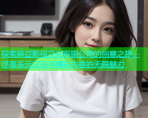 探索麻豆影视文化有限公司的创意之旅，尽享多元文化与精彩内容的无限魅力