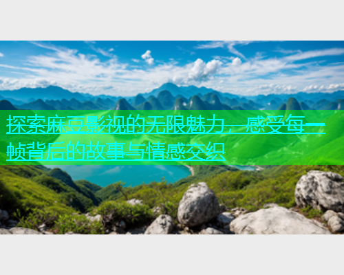 探索麻豆影视的无限魅力，感受每一帧背后的故事与情感交织