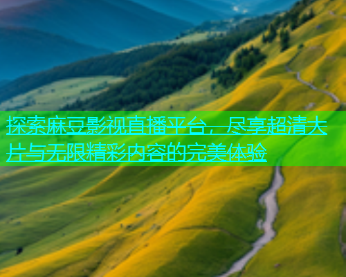 探索麻豆影视直播平台，尽享超清大片与无限精彩内容的完美体验