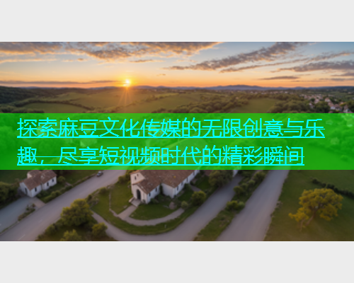 探索麻豆文化传媒的无限创意与乐趣，尽享短视频时代的精彩瞬间