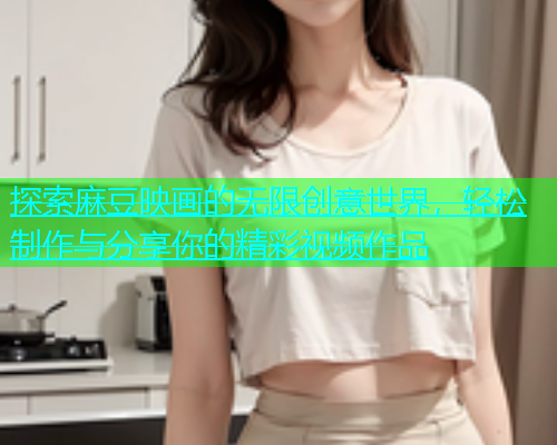 探索麻豆映画的无限创意世界，轻松制作与分享你的精彩视频作品