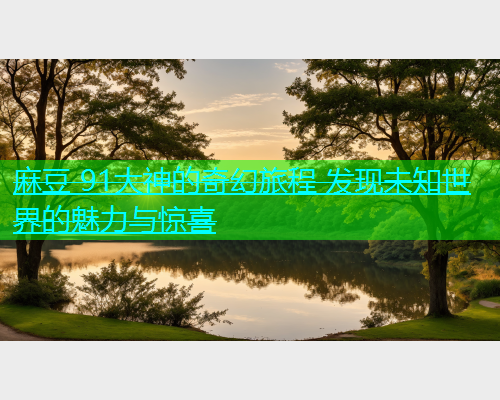 麻豆 91大神的奇幻旅程 发现未知世界的魅力与惊喜