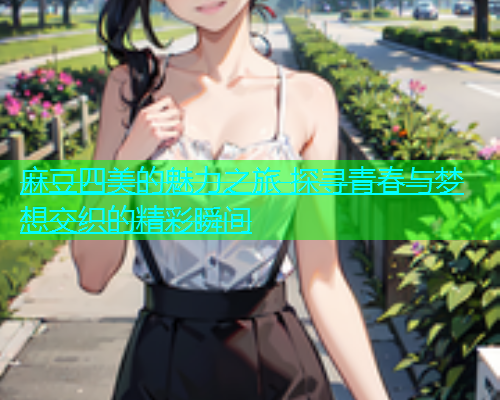 麻豆四美的魅力之旅 探寻青春与梦想交织的精彩瞬间