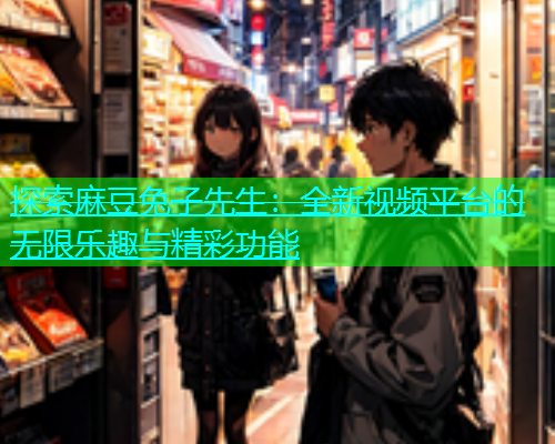 探索麻豆兔子先生：全新视频平台的无限乐趣与精彩功能
