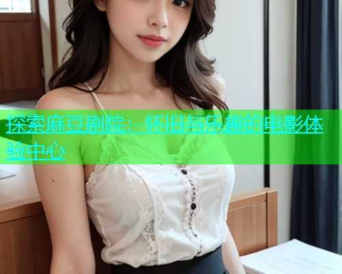 探索麻豆剧院：怀旧与乐趣的电影体验中心