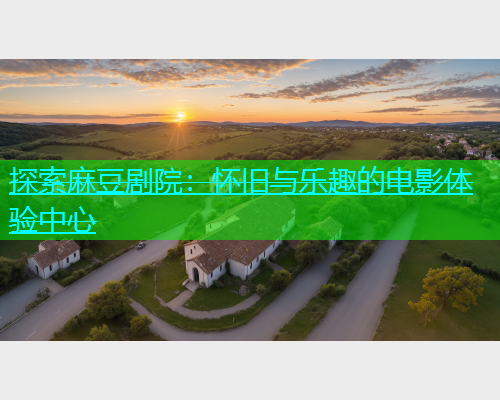 探索麻豆剧院：怀旧与乐趣的电影体验中心