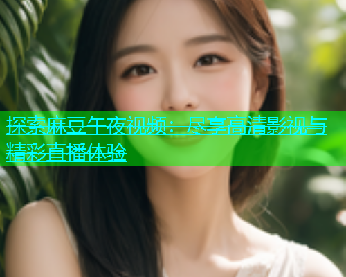 探索麻豆午夜视频：尽享高清影视与精彩直播体验