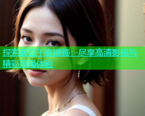 探索麻豆午夜视频：尽享高清影视与精彩直播体验