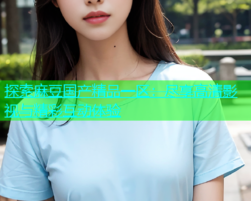 探索麻豆国产精品一区：尽享高清影视与精彩互动体验