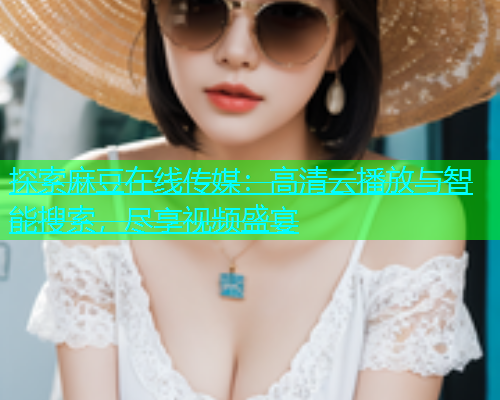 探索麻豆在线传媒：高清云播放与智能搜索，尽享视频盛宴