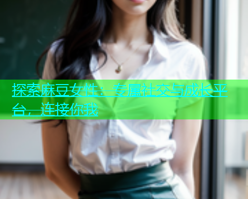 探索麻豆女性：专属社交与成长平台，连接你我