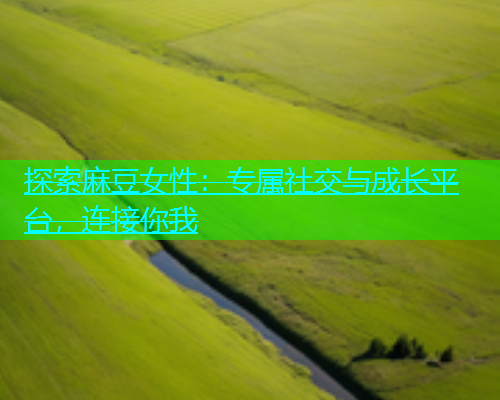 探索麻豆女性：专属社交与成长平台，连接你我