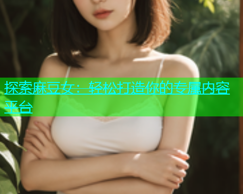 探索麻豆女：轻松打造你的专属内容平台