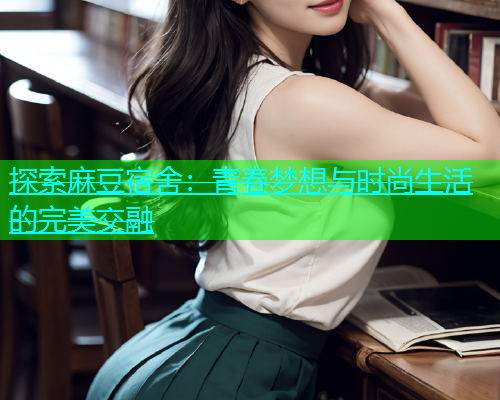 探索麻豆宿舍：青春梦想与时尚生活的完美交融