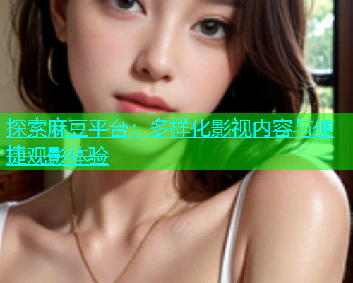 探索麻豆平台：多样化影视内容与便捷观影体验