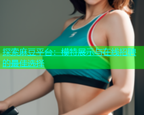 探索麻豆平台：模特展示与在线招聘的最佳选择