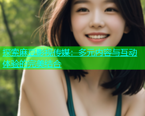 探索麻豆影视传媒：多元内容与互动体验的完美结合