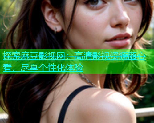 探索麻豆影视网：高清影视资源随心看，尽享个性化体验