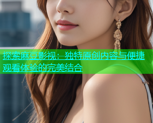 探索麻豆影视：独特原创内容与便捷观看体验的完美结合