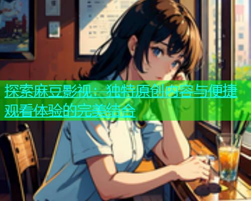 探索麻豆影视：独特原创内容与便捷观看体验的完美结合