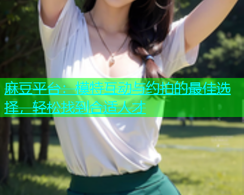 麻豆平台：模特互动与约拍的最佳选择，轻松找到合适人才