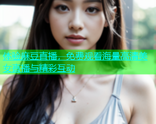 体验麻豆直播，免费观看海量高清美女直播与精彩互动