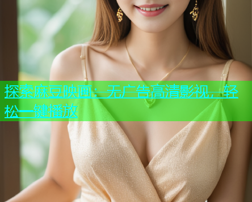 探索麻豆映画：无广告高清影视，轻松一键播放