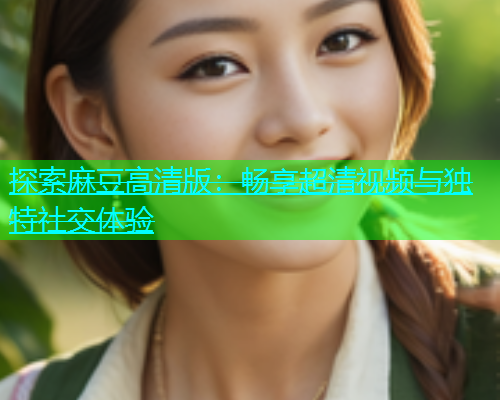 探索麻豆高清版：畅享超清视频与独特社交体验