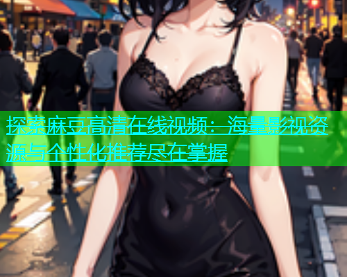 探索麻豆高清在线视频：海量影视资源与个性化推荐尽在掌握