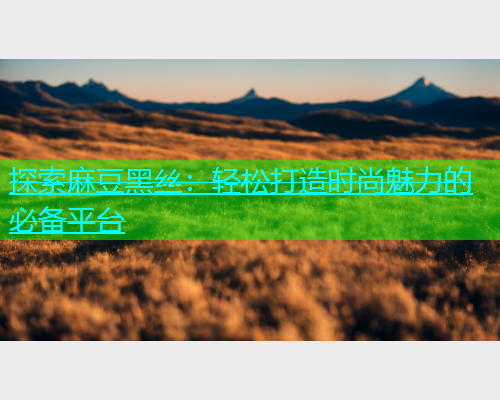 探索麻豆黑丝：轻松打造时尚魅力的必备平台