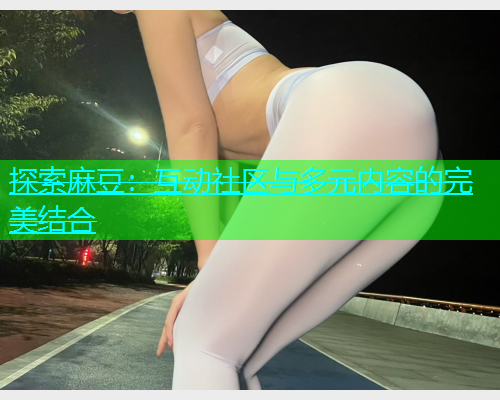 探索麻豆：互动社区与多元内容的完美结合