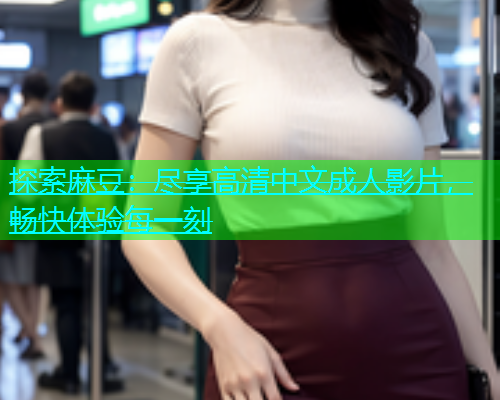 探索麻豆：尽享高清中文成人影片，畅快体验每一刻