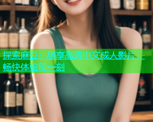 探索麻豆：尽享高清中文成人影片，畅快体验每一刻
