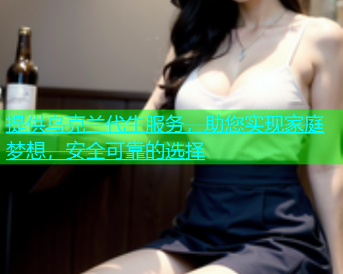 提供乌克兰代生服务，助您实现家庭梦想，安全可靠的选择