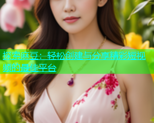 探索麻豆：轻松创建与分享精彩短视频的最佳平台