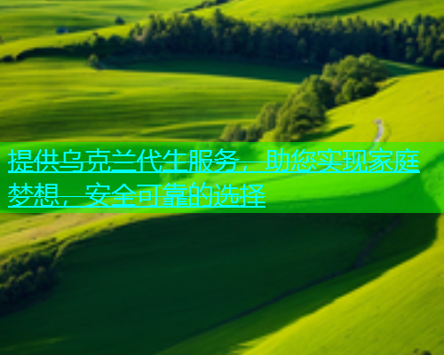 提供乌克兰代生服务，助您实现家庭梦想，安全可靠的选择