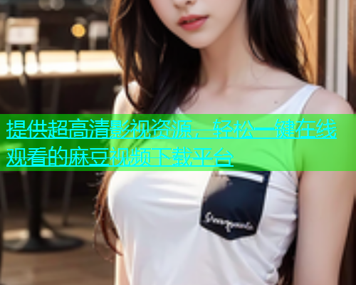 提供超高清影视资源，轻松一键在线观看的麻豆视频下载平台