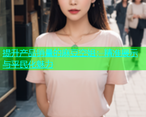 提升产品销量的麻豆空姐：精准展示与平民化魅力