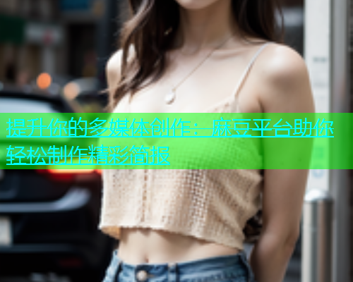 提升你的多媒体创作：麻豆平台助你轻松制作精彩简报