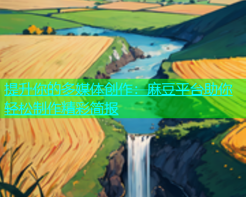 提升你的多媒体创作：麻豆平台助你轻松制作精彩简报