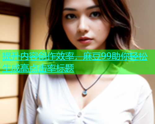 提升内容创作效率，麻豆99助你轻松生成高点击率标题